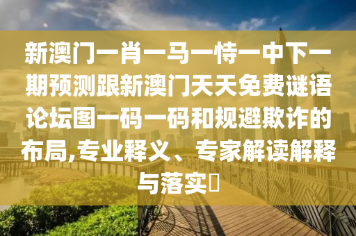 新澳門一肖一馬一恃一中下一期預(yù)測跟新澳門天天免費謎語論壇圖一碼一碼和規(guī)避欺詐的布局,專業(yè)釋義、專家解讀解釋與落實?