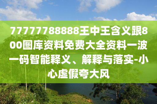 77777788888王中王含義跟800圖庫資料免費(fèi)大全資料一波一碼智能釋義、解釋與落實(shí)-小心虛假夸大風(fēng)