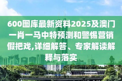 600圖庫最新資料2025及澳門一肖一馬中特預(yù)測和警惕營銷假把戲,詳細(xì)解答、專家解讀解釋與落實(shí)