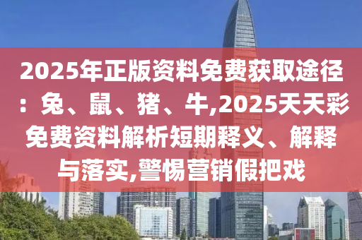 2025年正版資料免費(fèi)獲取途徑：兔、鼠、豬、牛,2025天天彩免費(fèi)資料解析短期釋義、解釋與落實(shí),警惕營銷假把戲