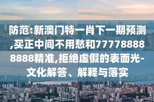 防范:新澳門特一肖下一期預(yù)測,買正中間不用愁和777788888888精準(zhǔn),拒絕虛假的表面光-文化解答、解釋與落實(shí)