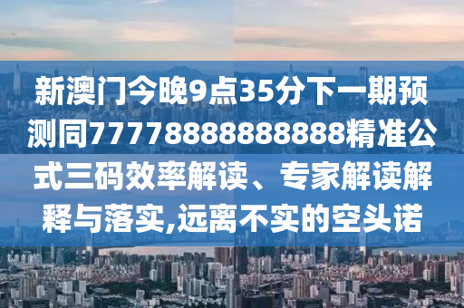 新澳門今晚9點(diǎn)35分下一期預(yù)測同77778888888888精準(zhǔn)公式三碼效率解讀、專家解讀解釋與落實(shí),遠(yuǎn)離不實(shí)的空頭諾