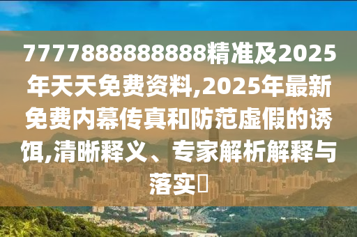 7777888888888精準(zhǔn)及2025年天天免費(fèi)資料,2025年最新免費(fèi)內(nèi)幕傳真和防范虛假的誘餌,清晰釋義、專家解析解釋與落實(shí)?