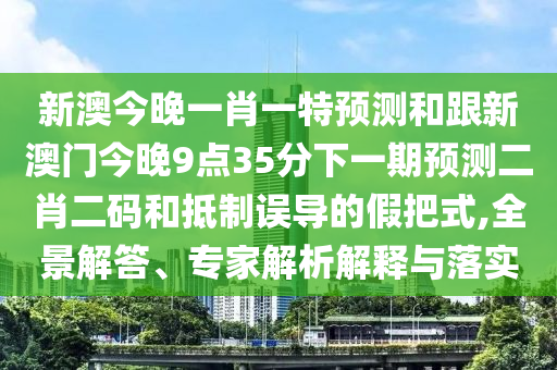 新澳今晚一肖一特預(yù)測和跟新澳門今晚9點(diǎn)35分下一期預(yù)測二肖二碼和抵制誤導(dǎo)的假把式,全景解答、專家解析解釋與落實(shí)
