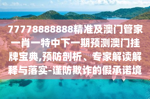 77778888888精準(zhǔn)及澳門管家一肖一特中下一期預(yù)測澳門掛牌寶典,預(yù)防剖析、專家解讀解釋與落實(shí)-謹(jǐn)防欺詐的假承諾境