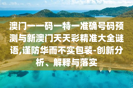 澳門一一碼一特一準(zhǔn)確號(hào)碼預(yù)測與新澳門天天彩精準(zhǔn)大全謎語,謹(jǐn)防華而不實(shí)包裝-創(chuàng)新分析、解釋與落實(shí)