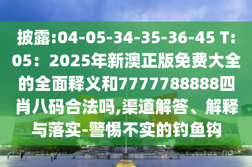披露:04-05-34-35-36-45 T:05：2025年新澳正版免費(fèi)大全的全面釋義和7777788888四肖八碼合法嗎,渠道解答、解釋與落實(shí)-警惕不實(shí)的釣魚(yú)鉤