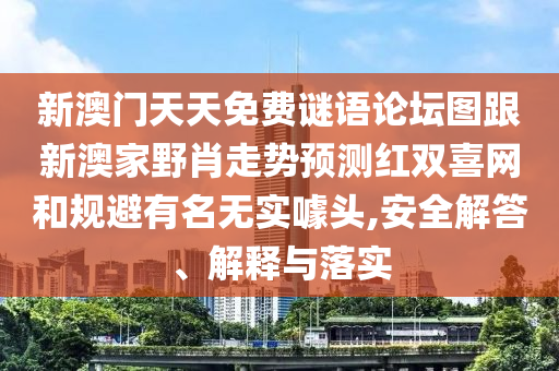 新澳門天天免費(fèi)謎語(yǔ)論壇圖跟新澳家野肖走勢(shì)預(yù)測(cè)紅雙喜網(wǎng)和規(guī)避有名無(wú)實(shí)噱頭,安全解答、解釋與落實(shí)