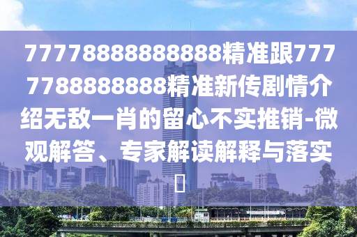 77778888888888精準(zhǔn)跟7777788888888精準(zhǔn)新傳劇情介紹無(wú)敵一肖的留心不實(shí)推銷-微觀解答、專家解讀解釋與落實(shí)?
