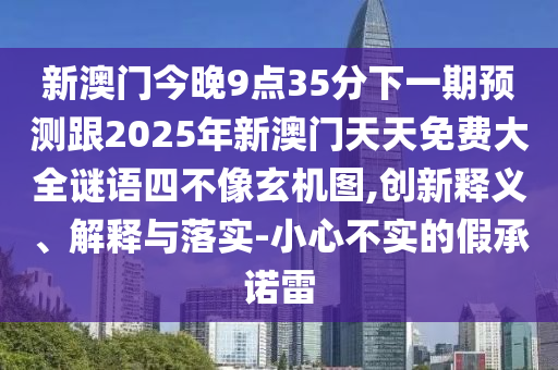新澳門今晚9點(diǎn)35分下一期預(yù)測(cè)跟2025年新澳門天天免費(fèi)大全謎語(yǔ)四不像玄機(jī)圖,創(chuàng)新釋義、解釋與落實(shí)-小心不實(shí)的假承諾雷
