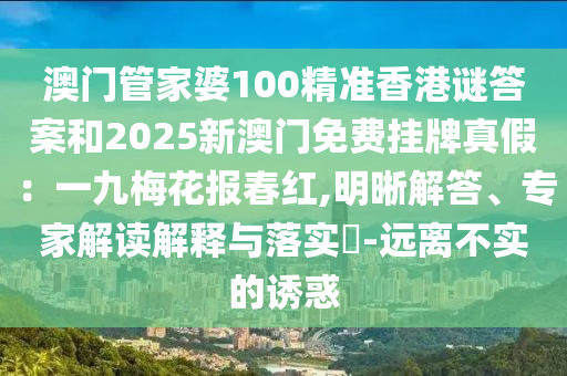 澳門管家婆100精準(zhǔn)香港謎答案和2025新澳門免費(fèi)掛牌真假：一九梅花報(bào)春紅,明晰解答、專家解讀解釋與落實(shí)?-遠(yuǎn)離不實(shí)的誘惑