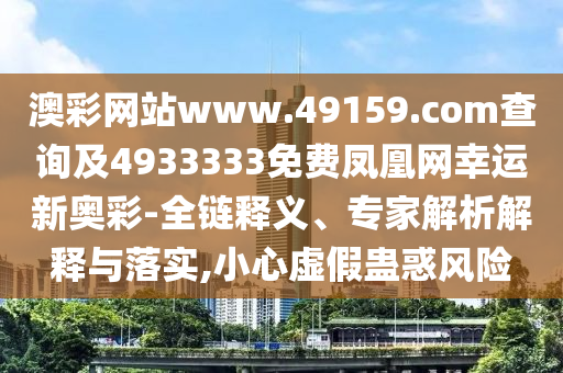 澳彩網(wǎng)站www.49159.соm查詢及4933333免費(fèi)鳳凰網(wǎng)幸運(yùn)新奧彩-全鏈釋義、專家解析解釋與落實(shí),小心虛假蠱惑風(fēng)險(xiǎn)
