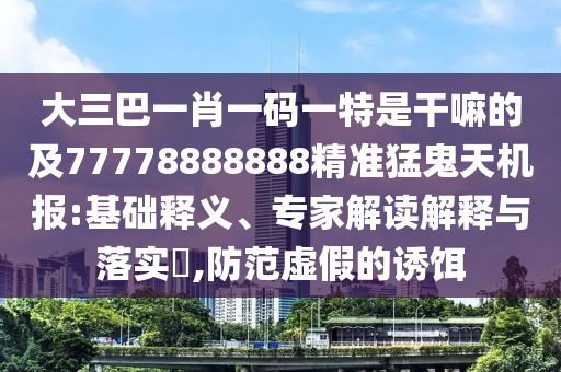 大三巴一肖一碼一特是干嘛的及77778888888精準(zhǔn)猛鬼天機(jī)報(bào):基礎(chǔ)釋義、專家解讀解釋與落實(shí)?,防范虛假的誘餌