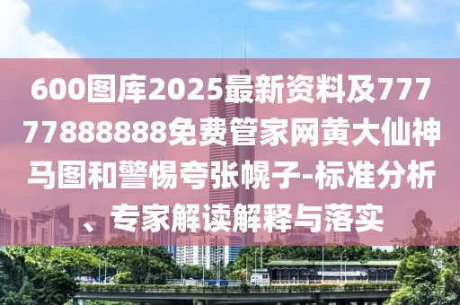 600圖庫(kù)2025最新資料及77777888888免費(fèi)管家網(wǎng)黃大仙神馬圖和警惕夸張幌子-標(biāo)準(zhǔn)分析、專家解讀解釋與落實(shí)