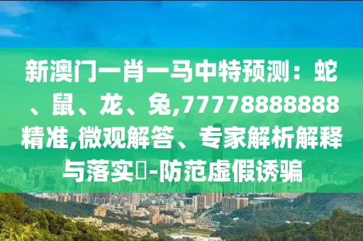 新澳門一肖一馬中特預(yù)測(cè)：蛇、鼠、龍、兔,77778888888精準(zhǔn),微觀解答、專家解析解釋與落實(shí)?-防范虛假誘騙