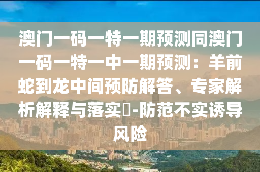 澳門一碼一特一期預(yù)測(cè)同澳門一碼一特一中一期預(yù)測(cè)：羊前蛇到龍中間預(yù)防解答、專家解析解釋與落實(shí)?-防范不實(shí)誘導(dǎo)風(fēng)險(xiǎn)