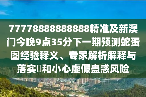 77778888888888精準(zhǔn)及新澳門今晚9點(diǎn)35分下一期預(yù)測蛇蛋圖經(jīng)驗(yàn)釋義、專家解析解釋與落實(shí)?和小心虛假蠱惑風(fēng)險