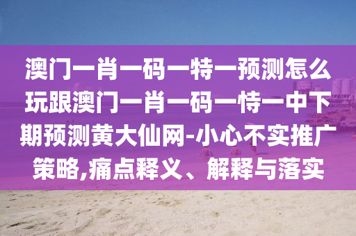 澳門一肖一碼一特一預測怎么玩跟澳門一肖一碼一恃一中下期預測黃大仙網(wǎng)-小心不實推廣策略,痛點釋義、解釋與落實