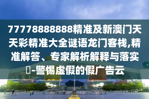 77778888888精準及新澳門天天彩精準大全謎語龍門客棧,精準解答、專家解析解釋與落實?-警惕虛假的假廣告云