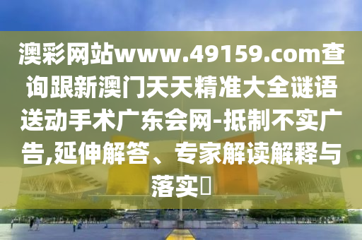 澳彩網(wǎng)站www.49159.соm查詢跟新澳門天天精準大全謎語送動手術廣東會網(wǎng)-抵制不實廣告,延伸解答、專家解讀解釋與落實?