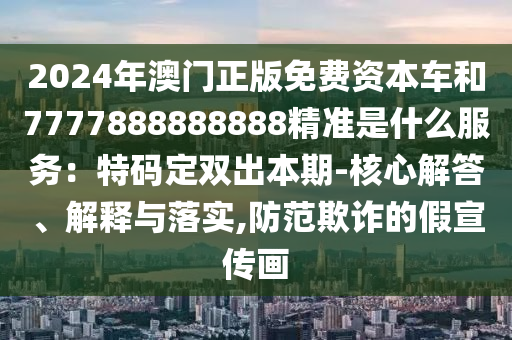2024年澳門正版免費(fèi)資本車和7777888888888精準(zhǔn)是什么服務(wù)：特碼定雙出本期-核心解答、解釋與落實(shí),防范欺詐的假宣傳畫