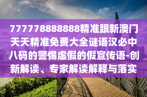 777778888888精準(zhǔn)跟新澳門天天精準(zhǔn)免費(fèi)大全謎語漢必中八碼的警惕虛假的假宣傳語-創(chuàng)新解讀、專家解讀解釋與落實(shí)