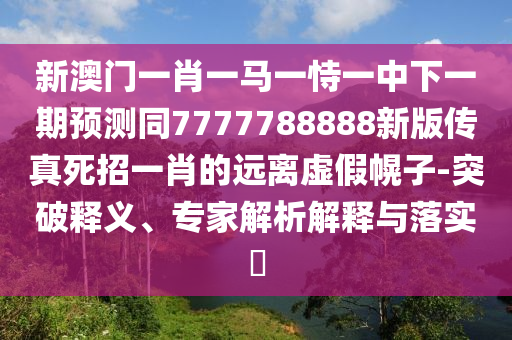 新澳門一肖一馬一恃一中下一期預(yù)測同7777788888新版?zhèn)髡嫠勒幸恍さ倪h(yuǎn)離虛假幌子-突破釋義、專家解析解釋與落實(shí)?