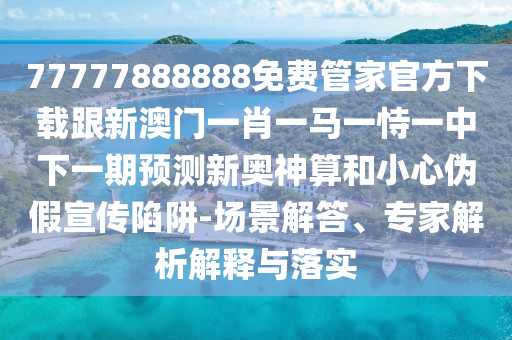 77777888888免費(fèi)管家官方下載跟新澳門一肖一馬一恃一中下一期預(yù)測新奧神算和小心偽假宣傳陷阱-場景解答、專家解析解釋與落實(shí)