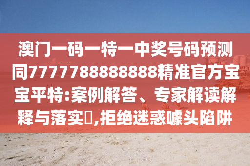 澳門一碼一特一中獎號碼預(yù)測同7777788888888精準(zhǔn)官方寶寶平特:案例解答、專家解讀解釋與落實(shí)?,拒絕迷惑噱頭陷阱