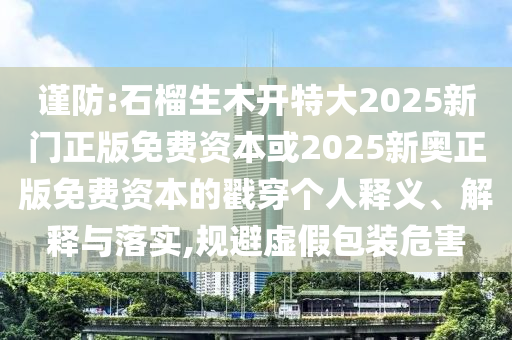謹(jǐn)防:石榴生木開特大2025新門正版免費(fèi)資本或2025新奧正版免費(fèi)資本的戳穿個人釋義、解釋與落實(shí),規(guī)避虛假包裝危害