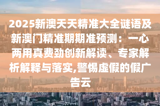 2025新澳天天精準(zhǔn)大全謎語及新澳門精準(zhǔn)期期準(zhǔn)預(yù)測：一心兩用真費勁創(chuàng)新解讀、專家解析解釋與落實,警惕虛假的假廣告云