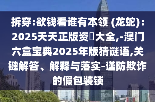 拆穿:欲錢看誰有本領(lǐng) (龍蛇)：2025天天正版資枓大全,-澳門六盒寶典2025年版猜謎語,關(guān)鍵解答、解釋與落實-謹(jǐn)防欺詐的假包裝鎖