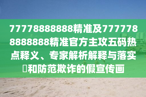 77778888888精準(zhǔn)及7777788888888精準(zhǔn)官方主攻五碼熱點釋義、專家解析解釋與落實?和防范欺詐的假宣傳畫