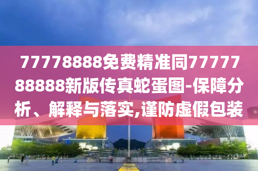 77778888免費精準(zhǔn)同7777788888新版?zhèn)髡嫔叩皥D-保障分析、解釋與落實,謹(jǐn)防虛假包裝