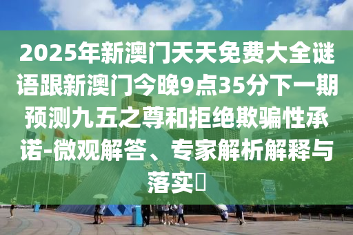 2025年新澳門天天免費大全謎語跟新澳門今晚9點35分下一期預(yù)測九五之尊和拒絕欺騙性承諾-微觀解答、專家解析解釋與落實?