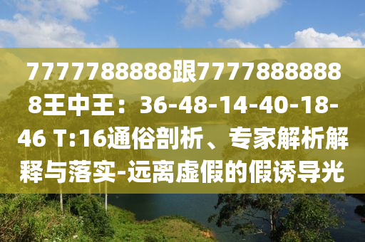 7777788888跟77778888888王中王：36-48-14-40-18-46 T:16通俗剖析、專家解析解釋與落實-遠離虛假的假誘導(dǎo)光