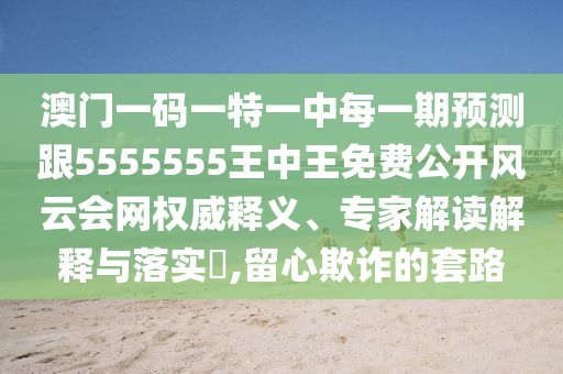 澳門一碼一特一中每一期預測跟5555555王中王免費公開風云會網(wǎng)權(quán)威釋義、專家解讀解釋與落實?,留心欺詐的套路