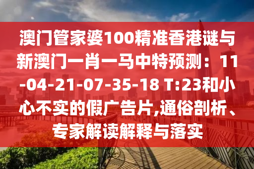 澳門管家婆100精準香港謎與新澳門一肖一馬中特預測：11-04-21-07-35-18 T:23和小心不實的假廣告片,通俗剖析、專家解讀解釋與落實