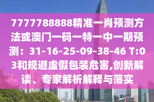 7777788888精準一肖預測方法或澳門一碼一特一中一期預測：31-16-25-09-38-46 T:03和規(guī)避虛假包裝危害,創(chuàng)新解讀、專家解析解釋與落實