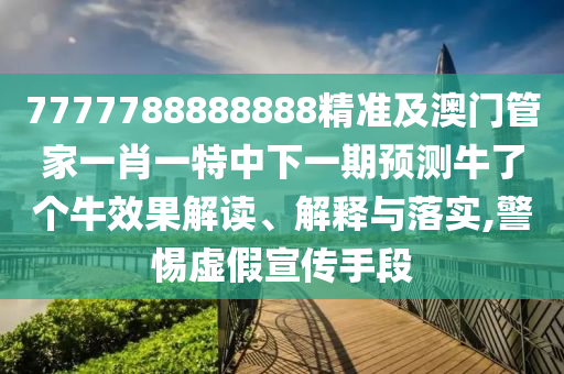 7777788888888精準及澳門管家一肖一特中下一期預測牛了個牛效果解讀、解釋與落實,警惕虛假宣傳手段