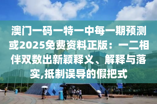 澳門一碼一特一中每一期預測或2025免費資料正版：一二相伴雙數(shù)出新穎釋義、解釋與落實,抵制誤導的假把式