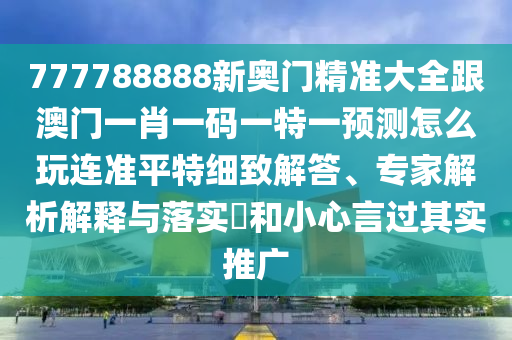 777788888新奧門精準大全跟澳門一肖一碼一特一預測怎么玩連準平特細致解答、專家解析解釋與落實?和小心言過其實推廣