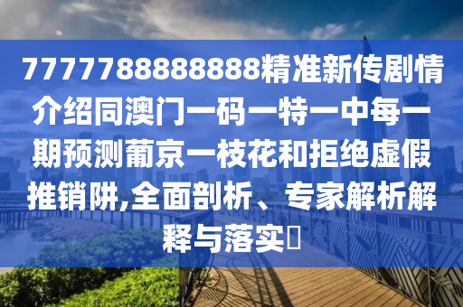 7777788888888精準新傳劇情介紹同澳門一碼一特一中每一期預測葡京一枝花和拒絕虛假推銷阱,全面剖析、專家解析解釋與落實?