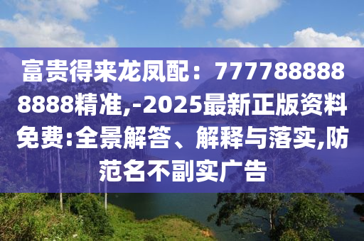 富貴得來龍鳳配：7777888888888精準,-2025最新正版資料免費:全景解答、解釋與落實,防范名不副實廣告