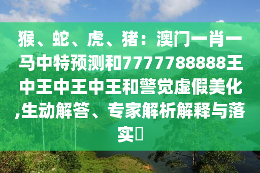 猴、蛇、虎、豬：澳門一肖一馬中特預測和7777788888王中王中王中王和警覺虛假美化,生動解答、專家解析解釋與落實?