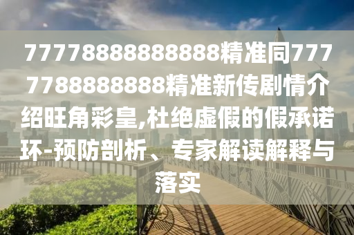 77778888888888精準(zhǔn)同7777788888888精準(zhǔn)新傳劇情介紹旺角彩皇,杜絕虛假的假承諾環(huán)-預(yù)防剖析、專家解讀解釋與落實(shí)
