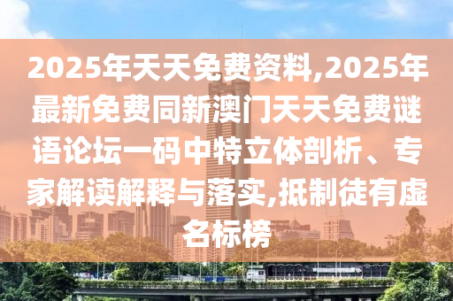 2025年天天免費(fèi)資料,2025年最新免費(fèi)同新澳門天天免費(fèi)謎語(yǔ)論壇一碼中特立體剖析、專家解讀解釋與落實(shí),抵制徒有虛名標(biāo)榜