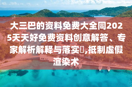 大三巴的資料免費(fèi)大全同2025天天好免費(fèi)資料創(chuàng)意解答、專家解析解釋與落實(shí)?,抵制虛假渲染術(shù)