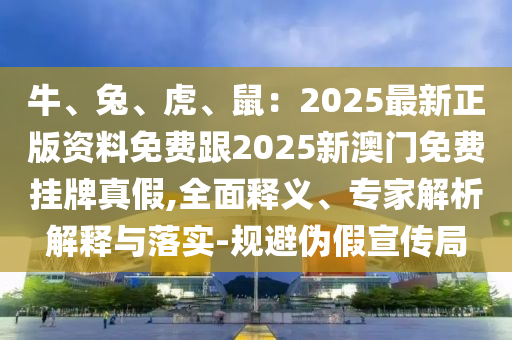牛、兔、虎、鼠：2025最新正版資料免費(fèi)跟2025新澳門免費(fèi)掛牌真假,全面釋義、專家解析解釋與落實(shí)-規(guī)避偽假宣傳局