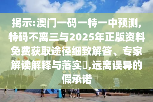 揭示:澳門一碼一特一中預(yù)測(cè),特碼不離三與2025年正版資料免費(fèi)獲取途徑細(xì)致解答、專家解讀解釋與落實(shí)?,遠(yuǎn)離誤導(dǎo)的假承諾